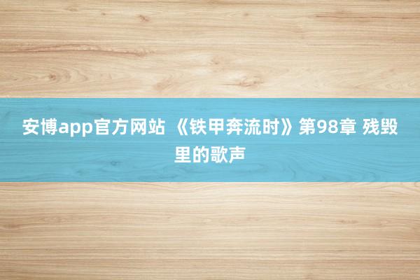 安博app官方网站 《铁甲奔流时》第98章 残毁里的歌声