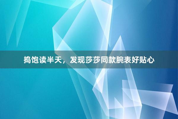 捣饱读半天，发现莎莎同款腕表好贴心