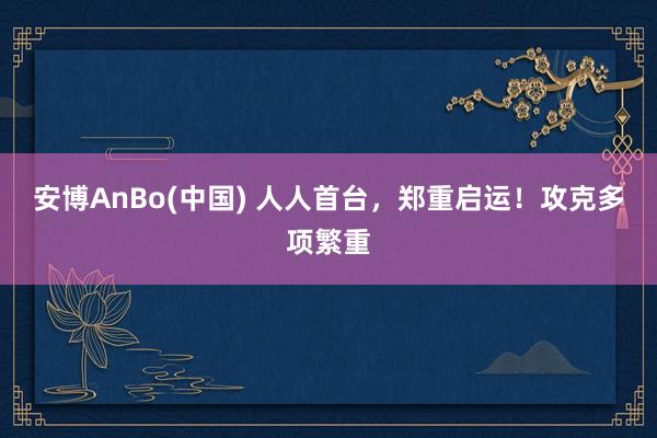 安博AnBo(中国) 人人首台，郑重启运！攻克多项繁重