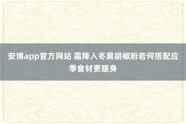 安博app官方网站 霜降入冬黑胡椒粉若何搭配应季食材更暖身