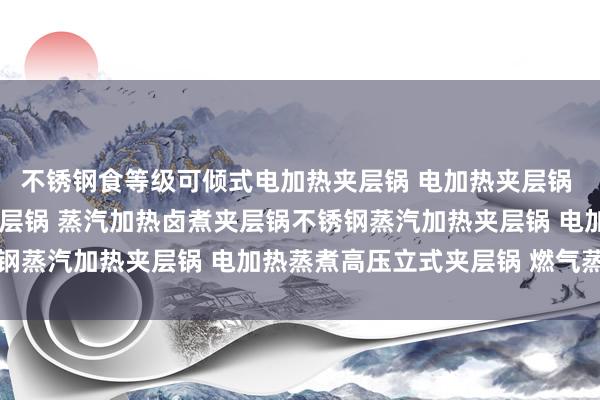 不锈钢食等级可倾式电加热夹层锅 电加热夹层锅 蒸汽夹层锅 鸡汤熬制夹层锅 蒸汽加热卤煮夹层锅不锈钢蒸汽加热夹层锅 电加热蒸煮高压立式夹层锅 燃气蒸煮锅