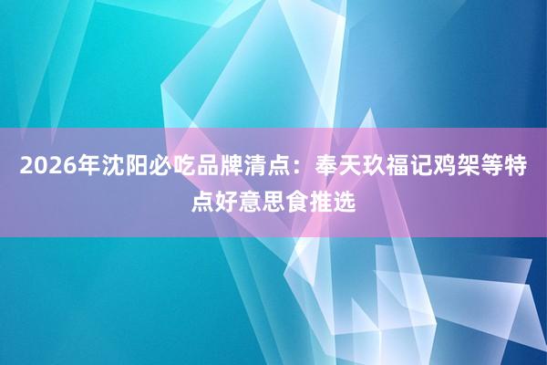 2026年沈阳必吃品牌清点：奉天玖福记鸡架等特点好意思食推选