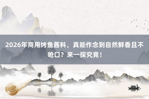 2026年商用烤鱼酱料，真能作念到自然鲜香且不呛口？来一探究竟！