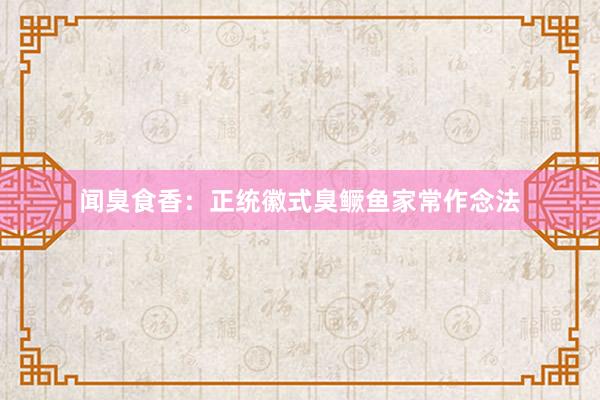 闻臭食香：正统徽式臭鳜鱼家常作念法