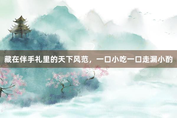 藏在伴手礼里的天下风范，一口小吃一口走漏小酌