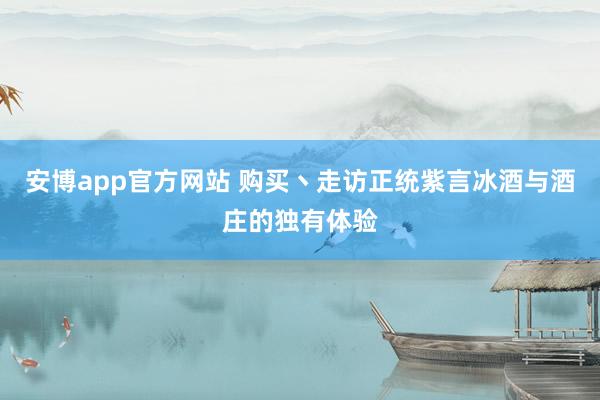安博app官方网站 购买丶走访正统紫言冰酒与酒庄的独有体验