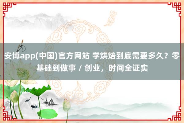 安博app(中国)官方网站 学烘焙到底需要多久？零基础到做事 / 创业，时间全证实