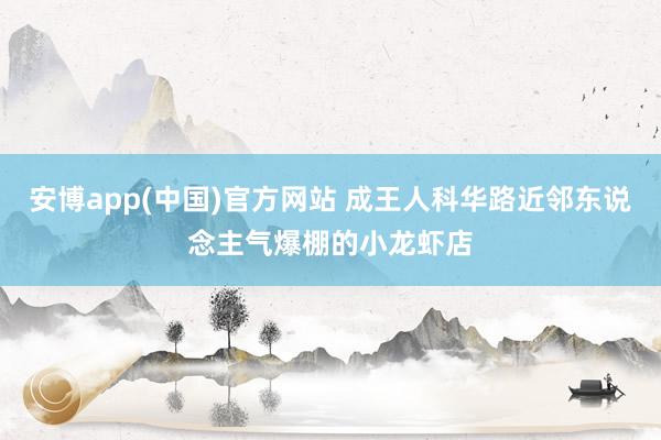 安博app(中国)官方网站 成王人科华路近邻东说念主气爆棚的小龙虾店