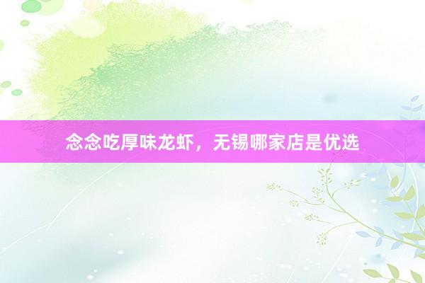 念念吃厚味龙虾，无锡哪家店是优选
