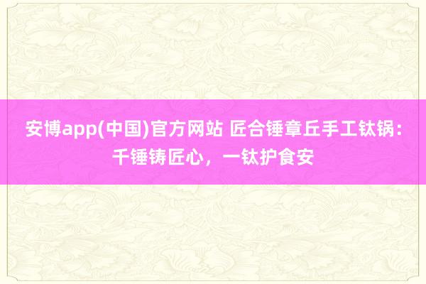 安博app(中国)官方网站 匠合锤章丘手工钛锅：千锤铸匠心，一钛护食安