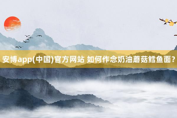 安博app(中国)官方网站 如何作念奶油蘑菇鳕鱼面？