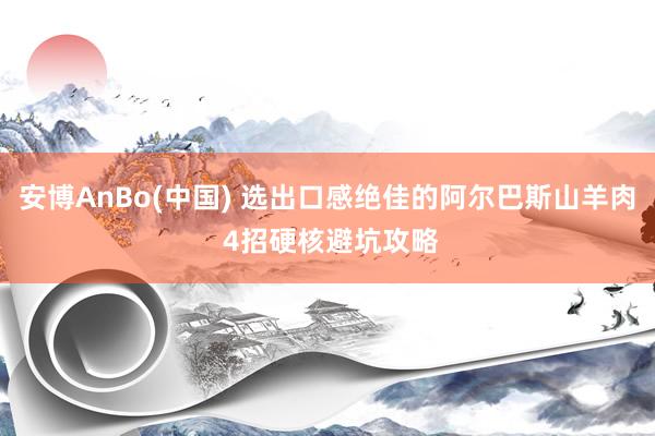 安博AnBo(中国) 选出口感绝佳的阿尔巴斯山羊肉 4招硬核避坑攻略