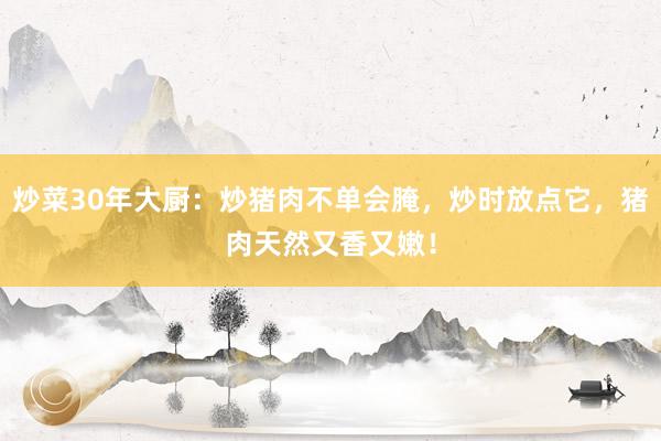 炒菜30年大厨：炒猪肉不单会腌，炒时放点它，猪肉天然又香又嫩！