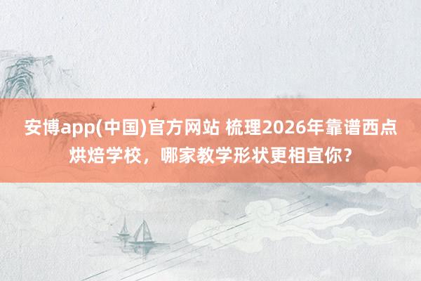安博app(中国)官方网站 梳理2026年靠谱西点烘焙学校，哪家教学形状更相宜你？