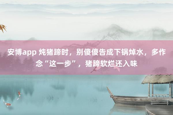 安博app 炖猪蹄时，别傻傻告成下锅焯水，多作念“这一步”，猪蹄软烂还入味