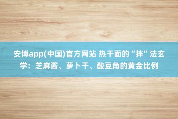 安博app(中国)官方网站 热干面的“拌”法玄学：芝麻酱、萝卜干、酸豆角的黄金比例