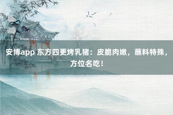 安博app 东方四更烤乳猪：皮脆肉嫩，蘸料特殊，方位名吃！