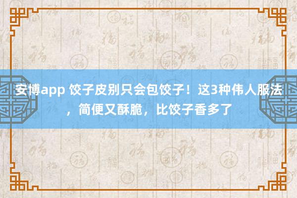 安博app 饺子皮别只会包饺子！这3种伟人服法，简便又酥脆，比饺子香多了