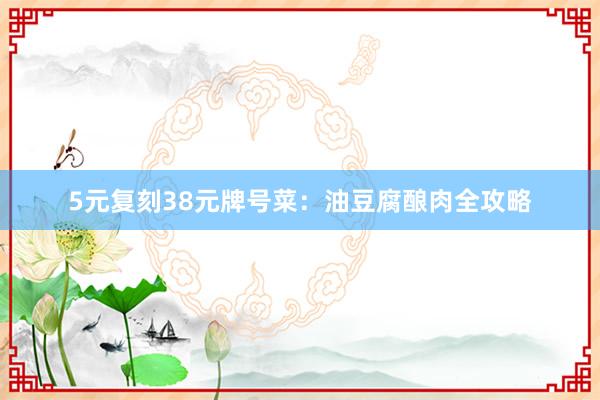 5元复刻38元牌号菜：油豆腐酿肉全攻略