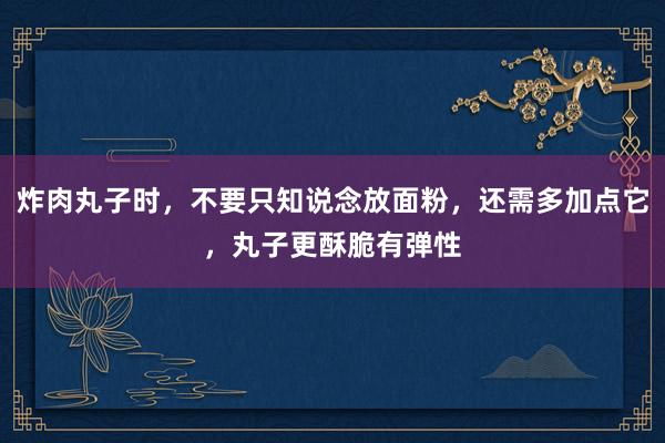炸肉丸子时，不要只知说念放面粉，还需多加点它，丸子更酥脆有弹性
