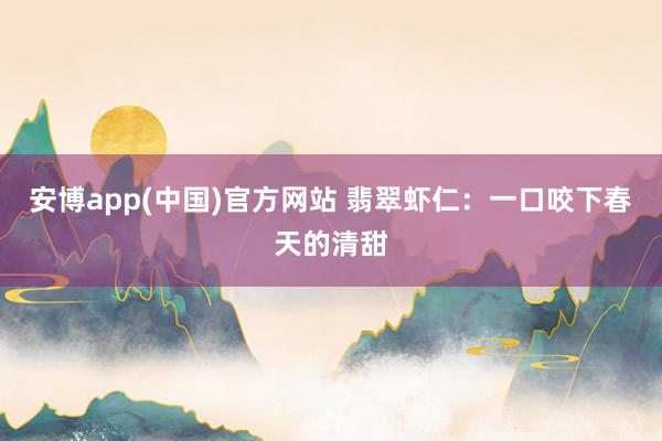 安博app(中国)官方网站 翡翠虾仁：一口咬下春天的清甜