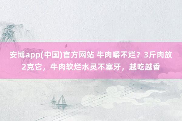 安博app(中国)官方网站 牛肉嚼不烂？3斤肉放2克它，牛肉软烂水灵不塞牙，越吃越香