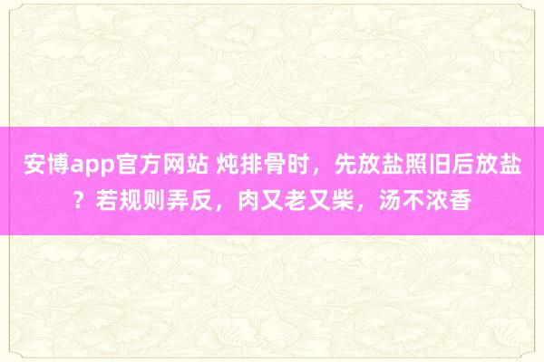 安博app官方网站 炖排骨时，先放盐照旧后放盐？若规则弄反，肉又老又柴，汤不浓香