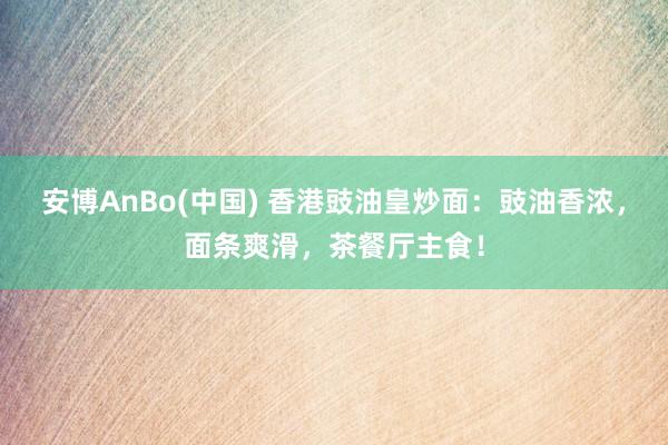 安博AnBo(中国) 香港豉油皇炒面：豉油香浓，面条爽滑，茶餐厅主食！