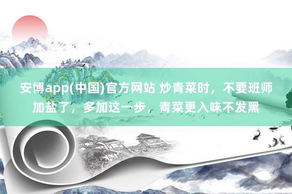 安博app(中国)官方网站 炒青菜时，不要班师加盐了，多加这一步，青菜更入味不发黑