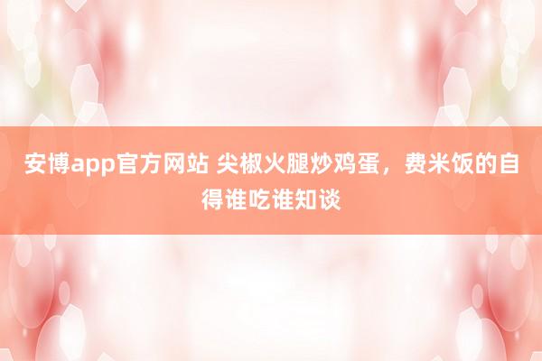 安博app官方网站 尖椒火腿炒鸡蛋，费米饭的自得谁吃谁知谈