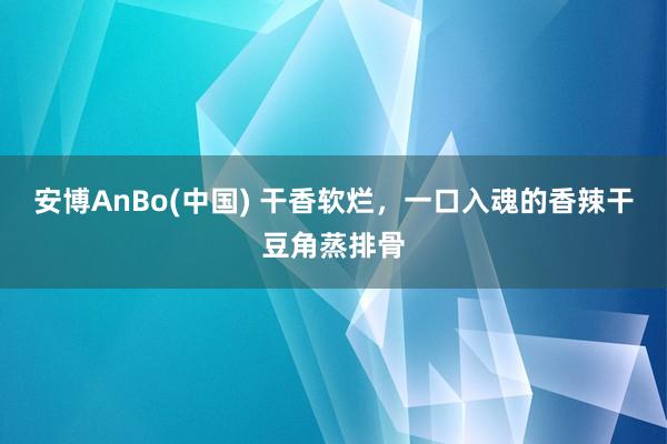 安博AnBo(中国) 干香软烂，一口入魂的香辣干豆角蒸排骨