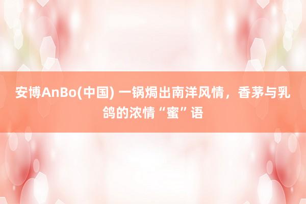 安博AnBo(中国) 一锅焗出南洋风情，香茅与乳鸽的浓情“蜜”语