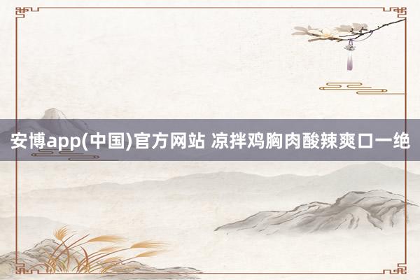 安博app(中国)官方网站 凉拌鸡胸肉酸辣爽口一绝