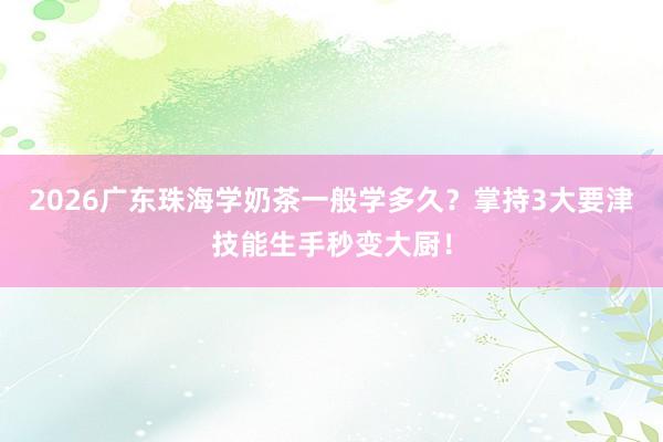2026广东珠海学奶茶一般学多久？掌持3大要津技能生手秒变大厨！
