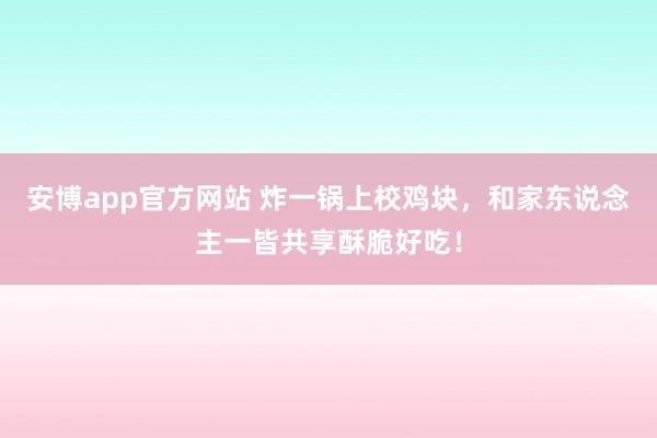 安博app官方网站 炸一锅上校鸡块，和家东说念主一皆共享酥脆好吃！