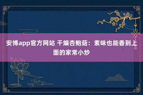 安博app官方网站 干煸杏鲍菇：素味也能香到上面的家常小炒