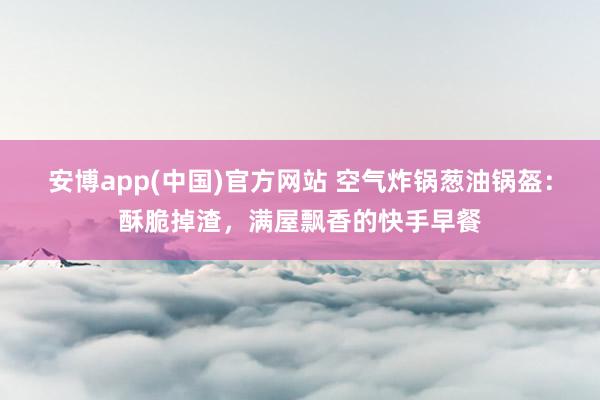 安博app(中国)官方网站 空气炸锅葱油锅盔：酥脆掉渣，满屋飘香的快手早餐
