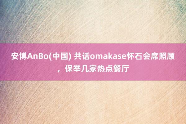 安博AnBo(中国) 共话omakase怀石会席照顾，保举几家热点餐厅