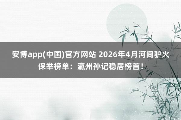 安博app(中国)官方网站 2026年4月河间驴火保举榜单：瀛州孙记稳居榜首！