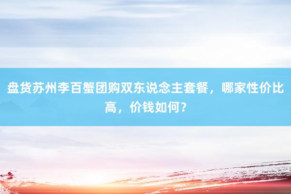 盘货苏州李百蟹团购双东说念主套餐，哪家性价比高，价钱如何？