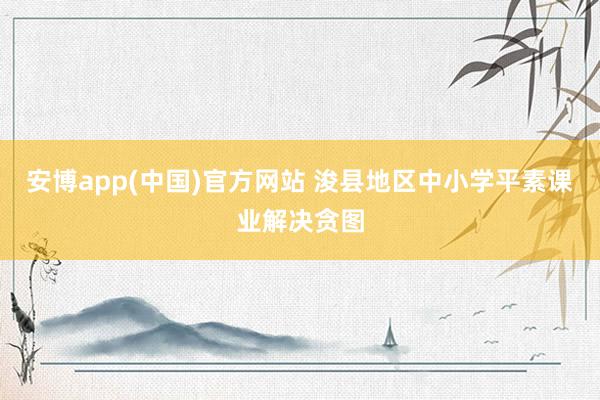 安博app(中国)官方网站 浚县地区中小学平素课业解决贪图