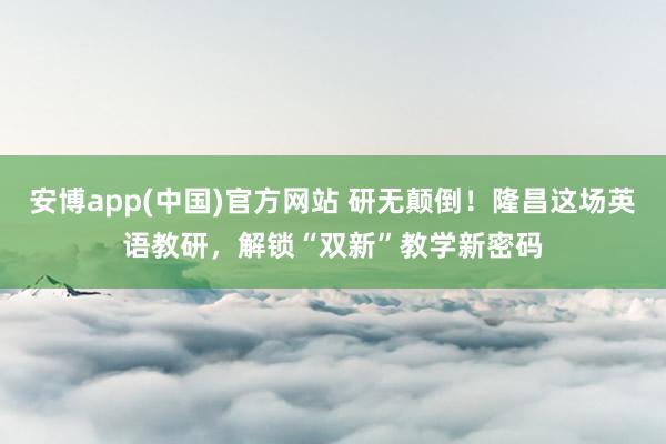 安博app(中国)官方网站 研无颠倒！隆昌这场英语教研，解锁“双新”教学新密码