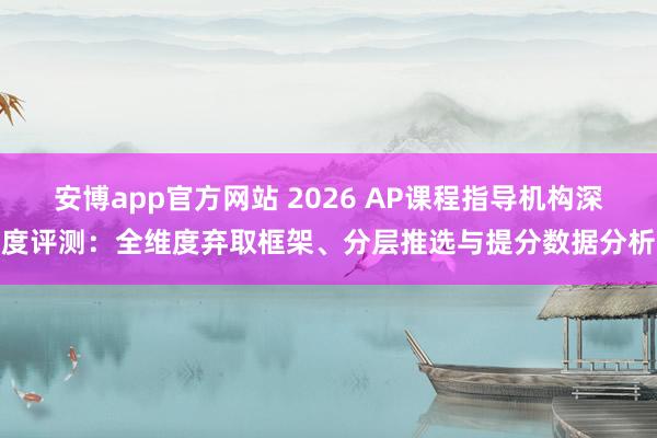 安博app官方网站 2026 AP课程指导机构深度评测：全维度弃取框架、分层推选与提分数据分析