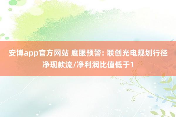 安博app官方网站 鹰眼预警: 联创光电规划行径净现款流/净利润比值低于1