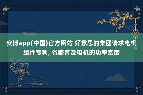 安博app(中国)官方网站 好意思的集团请求电机组件专利, 省略普及电机的功率密度