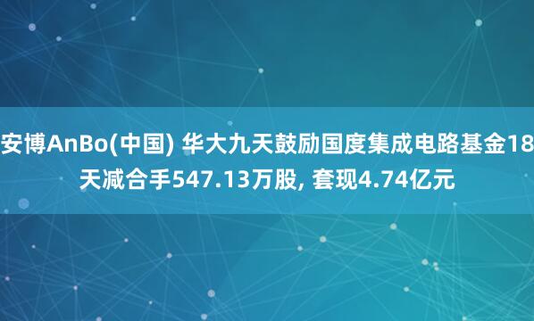 安博AnBo(中国) 华大九天鼓励国度集成电路基金18天减合手547.13万股, 套现4.74亿元