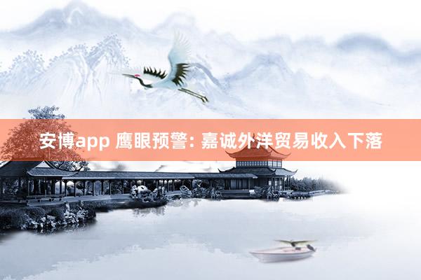 安博app 鹰眼预警: 嘉诚外洋贸易收入下落