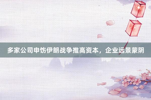 多家公司申饬伊朗战争推高资本，企业远景蒙阴