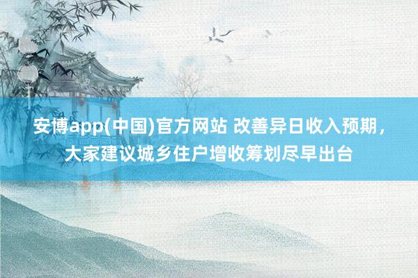 安博app(中国)官方网站 改善异日收入预期，大家建议城乡住户增收筹划尽早出台