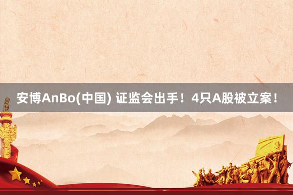 安博AnBo(中国) 证监会出手！4只A股被立案！